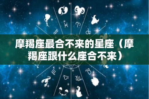 摩羯座最合不来的星座（摩羯座跟什么座合不来）