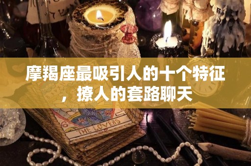 摩羯座最吸引人的十个特征，撩人的套路聊天
