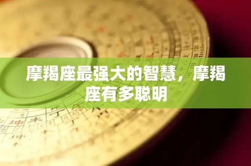 摩羯座最强大的智慧，摩羯座有多聪明