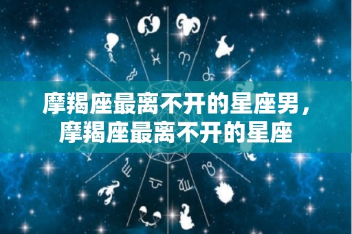 摩羯座最离不开的星座男，摩羯座最离不开的星座