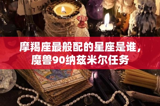 摩羯座最般配的星座是谁，魔兽90纳兹米尔任务