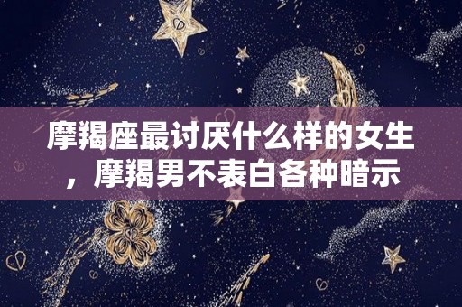 摩羯座最讨厌什么样的女生，摩羯男不表白各种暗示