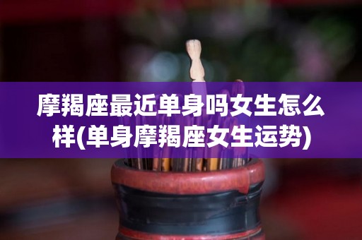摩羯座最近单身吗女生怎么样(单身摩羯座女生运势)