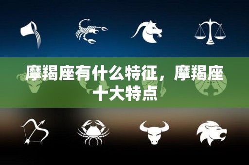 摩羯座有什么特征，摩羯座十大特点