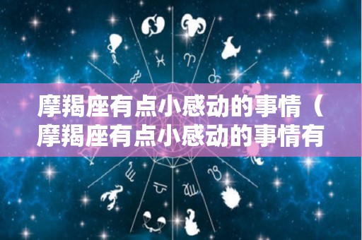 摩羯座有点小感动的事情（摩羯座有点小感动的事情有哪些）