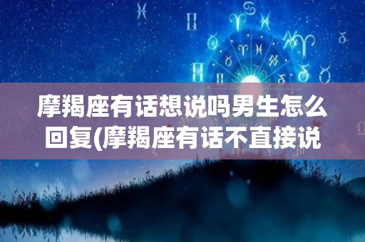 摩羯座有话想说吗男生怎么回复(摩羯座有话不直接说)