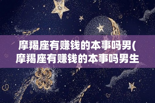 摩羯座有赚钱的本事吗男(摩羯座有赚钱的本事吗男生)