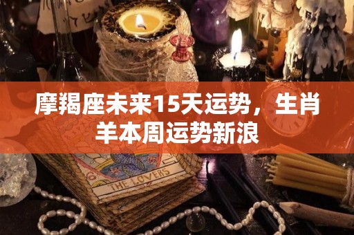 摩羯座未来15天运势，生肖羊本周运势新浪