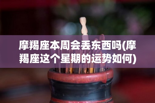 摩羯座本周会丢东西吗(摩羯座这个星期的运势如何)