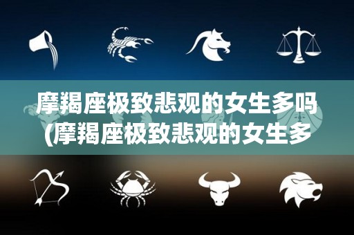 摩羯座极致悲观的女生多吗(摩羯座极致悲观的女生多吗知乎)