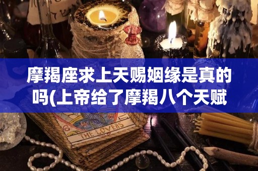 摩羯座求上天赐姻缘是真的吗(上帝给了摩羯八个天赋摩羯座在12星座的地位)