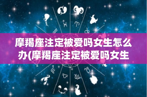 摩羯座注定被爱吗女生怎么办(摩羯座注定被爱吗女生怎么办呀)