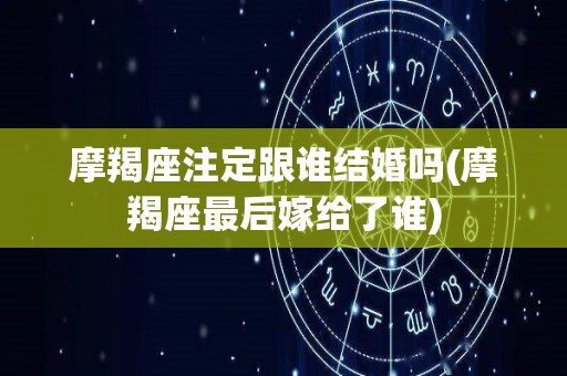 摩羯座注定跟谁结婚吗(摩羯座最后嫁给了谁)