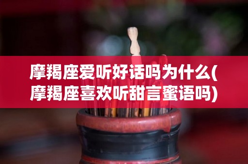 摩羯座爱听好话吗为什么(摩羯座喜欢听甜言蜜语吗)