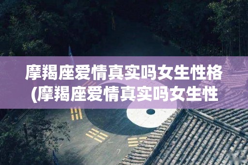 摩羯座爱情真实吗女生性格(摩羯座爱情真实吗女生性格特点)