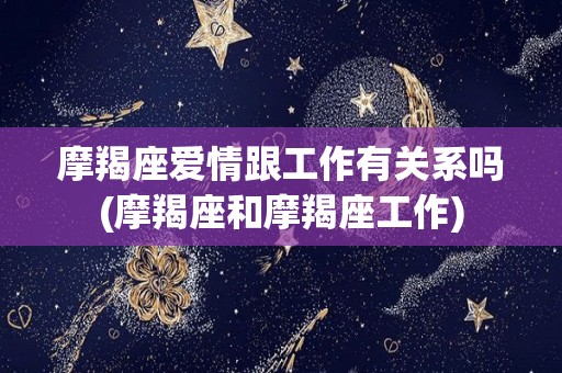 摩羯座爱情跟工作有关系吗(摩羯座和摩羯座工作)