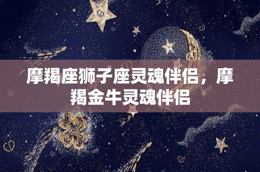 摩羯座狮子座灵魂伴侣，摩羯金牛灵魂伴侣