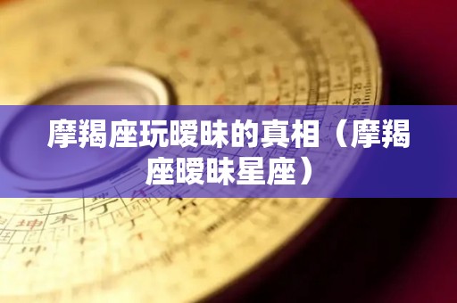 摩羯座玩暧昧的真相（摩羯座暧昧星座）