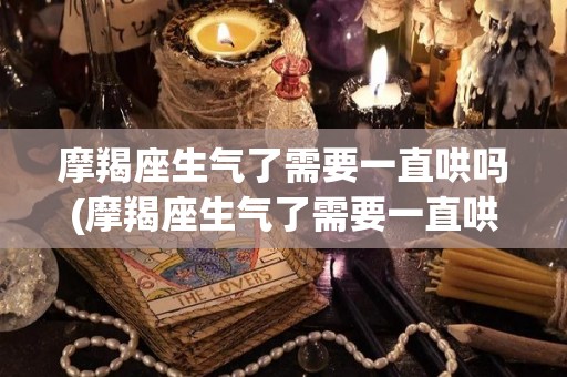 摩羯座生气了需要一直哄吗(摩羯座生气了需要一直哄吗为什么)