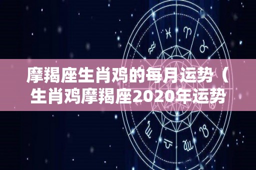 摩羯座生肖鸡的每月运势（生肖鸡摩羯座2020年运势大全）