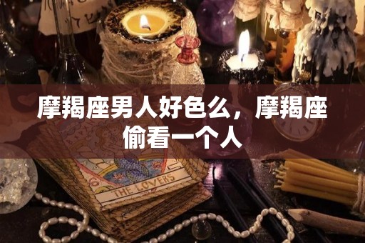 摩羯座男人好色么，摩羯座偷看一个人