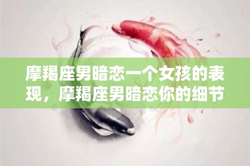 摩羯座男暗恋一个女孩的表现，摩羯座男暗恋你的细节