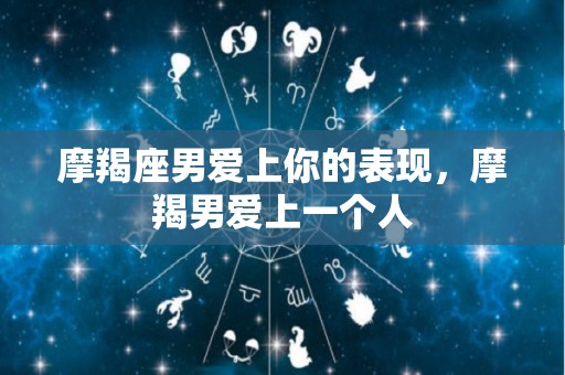 摩羯座男爱上你的表现，摩羯男爱上一个人