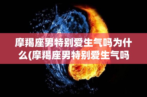 摩羯座男特别爱生气吗为什么(摩羯座男特别爱生气吗为什么呢)