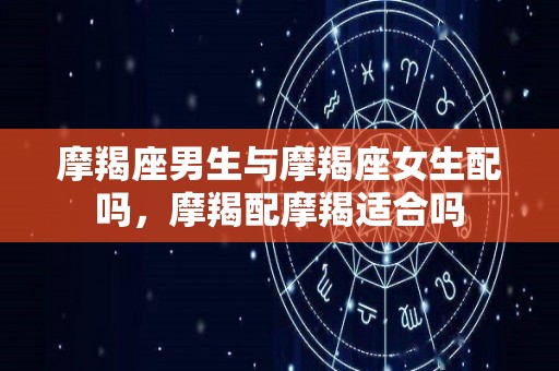 摩羯座男生与摩羯座女生配吗，摩羯配摩羯适合吗