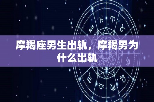 摩羯座男生出轨，摩羯男为什么出轨