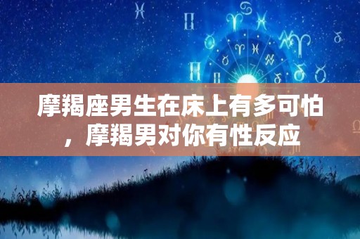 摩羯座男生在床上有多可怕，摩羯男对你有性反应