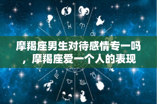 摩羯座男生对待感情专一吗，摩羯座爱一个人的表现