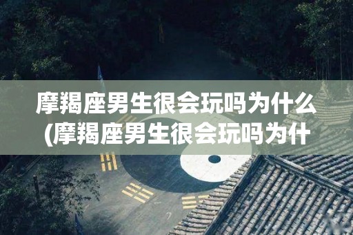 摩羯座男生很会玩吗为什么(摩羯座男生很会玩吗为什么不说话)