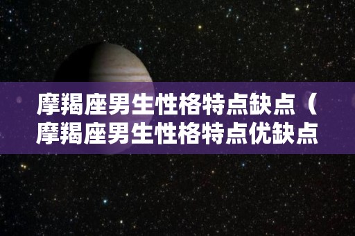 摩羯座男生性格特点缺点（摩羯座男生性格特点优缺点）