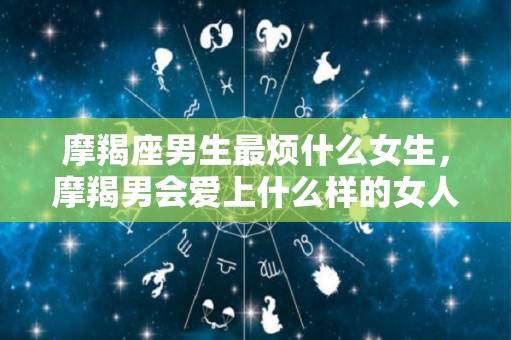 摩羯座男生最烦什么女生，摩羯男会爱上什么样的女人
