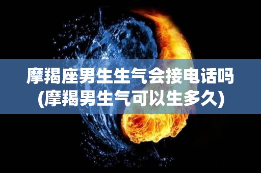 摩羯座男生生气会接电话吗(摩羯男生气可以生多久)