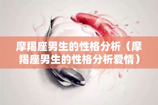 摩羯座男生的性格分析（摩羯座男生的性格分析爱情）