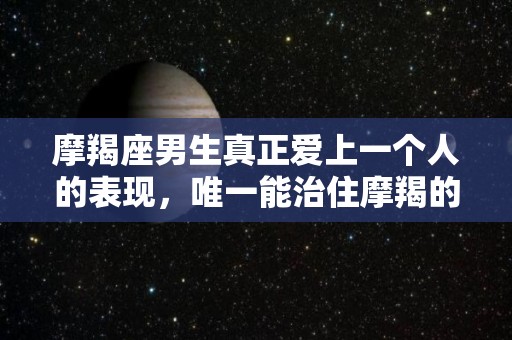 摩羯座男生真正爱上一个人的表现，唯一能治住摩羯的星座