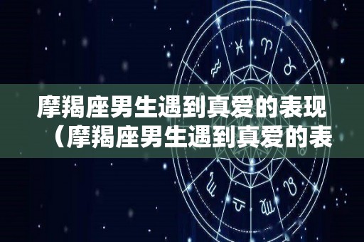 摩羯座男生遇到真爱的表现（摩羯座男生遇到真爱的表现有哪些）