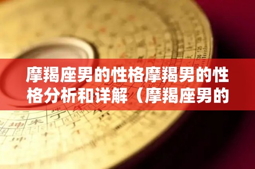 摩羯座男的性格摩羯男的性格分析和详解（摩羯座男的性格特点分析）