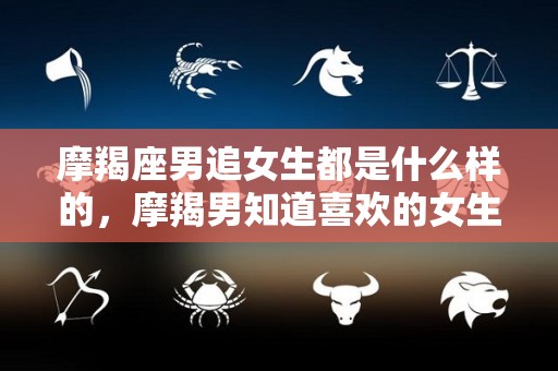 摩羯座男追女生都是什么样的，摩羯男知道喜欢的女生有人追