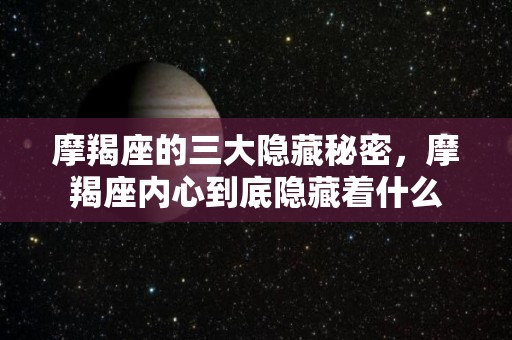 摩羯座的三大隐藏秘密，摩羯座内心到底隐藏着什么