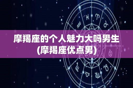 摩羯座的个人魅力大吗男生(摩羯座优点男)