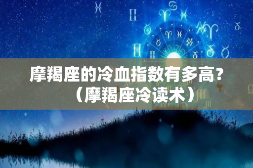 摩羯座的冷血指数有多高？（摩羯座冷读术）