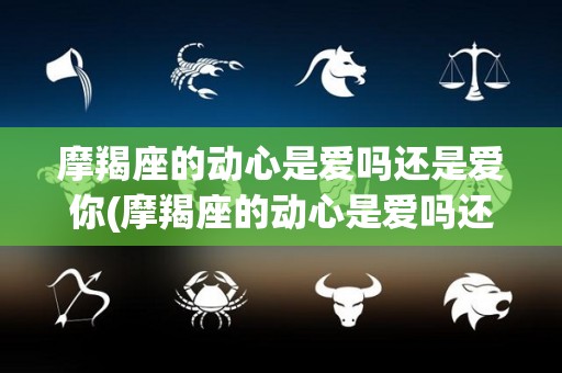 摩羯座的动心是爱吗还是爱你(摩羯座的动心是爱吗还是爱你呢)