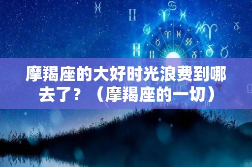 摩羯座的大好时光浪费到哪去了？（摩羯座的一切）