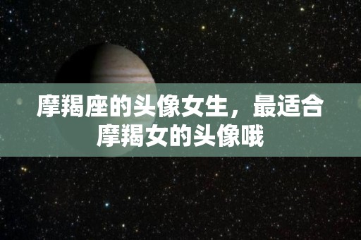 摩羯座的头像女生，最适合摩羯女的头像哦