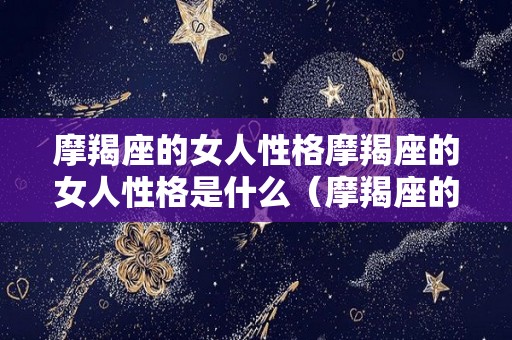 摩羯座的女人性格摩羯座的女人性格是什么（摩羯座的女的性格特点）