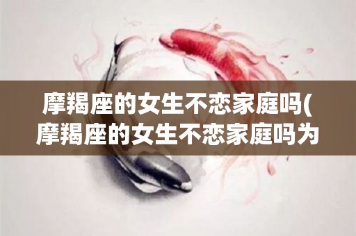 摩羯座的女生不恋家庭吗(摩羯座的女生不恋家庭吗为什么)