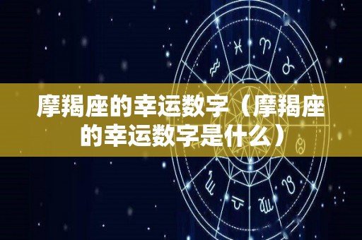 摩羯座的幸运数字(摩羯座的幸运数字是什么) 摩羯座的幸运数字(摩羯座的幸运数字是什么)